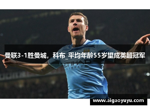 曼联3-1胜曼城，科布_平均年龄55岁望成英超冠军