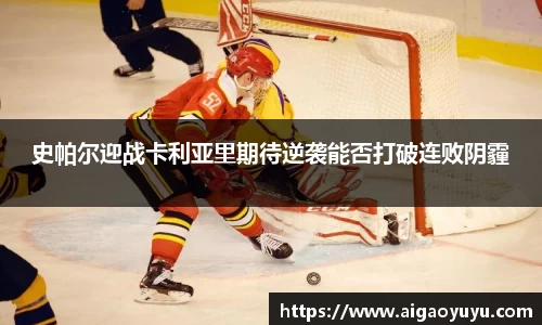 史帕尔迎战卡利亚里期待逆袭能否打破连败阴霾